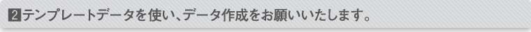 テンプレートデータを使い、データ作成をお願いいたします。